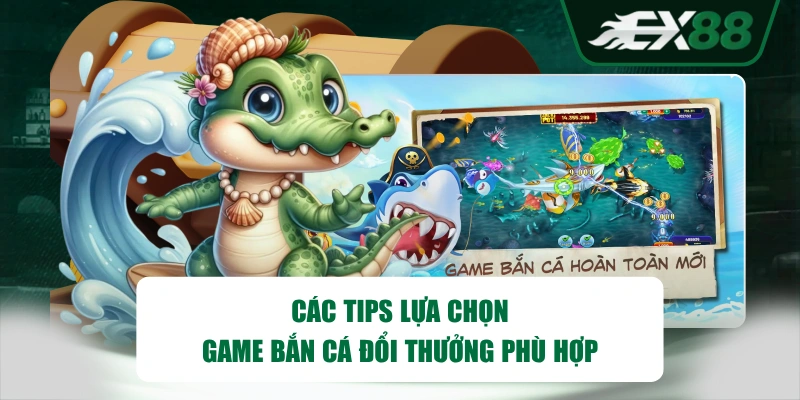 Các tips lựa chọn game Bắn Cá đổi thưởng phù hợp